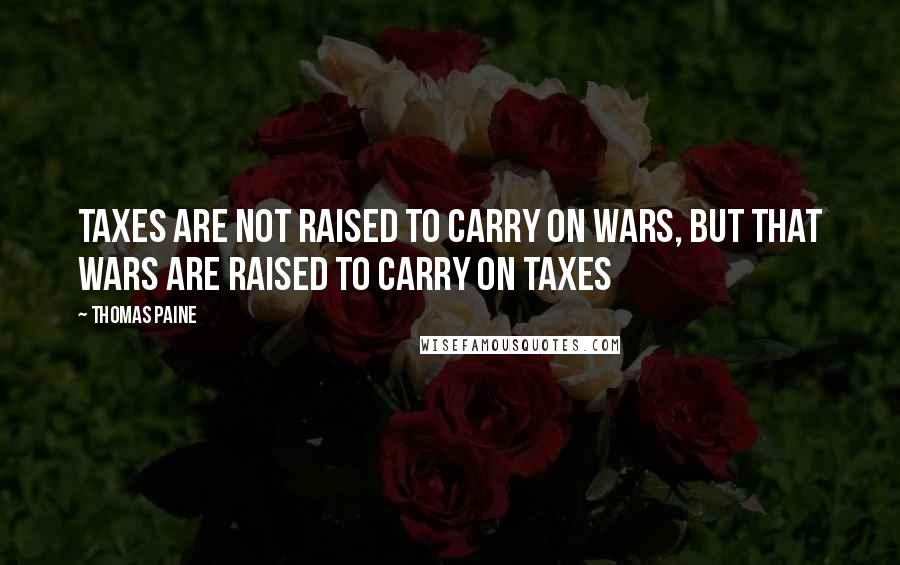Thomas Paine Quotes: Taxes are not raised to carry on wars, but that wars are raised to carry on taxes