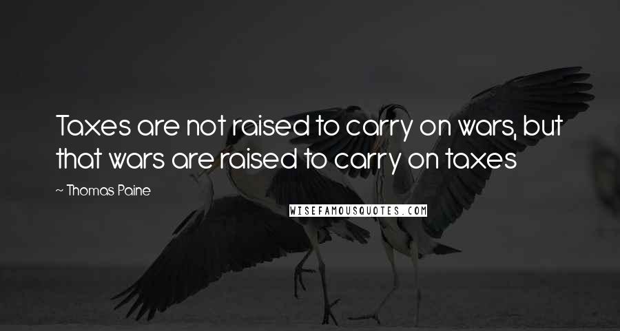 Thomas Paine Quotes: Taxes are not raised to carry on wars, but that wars are raised to carry on taxes