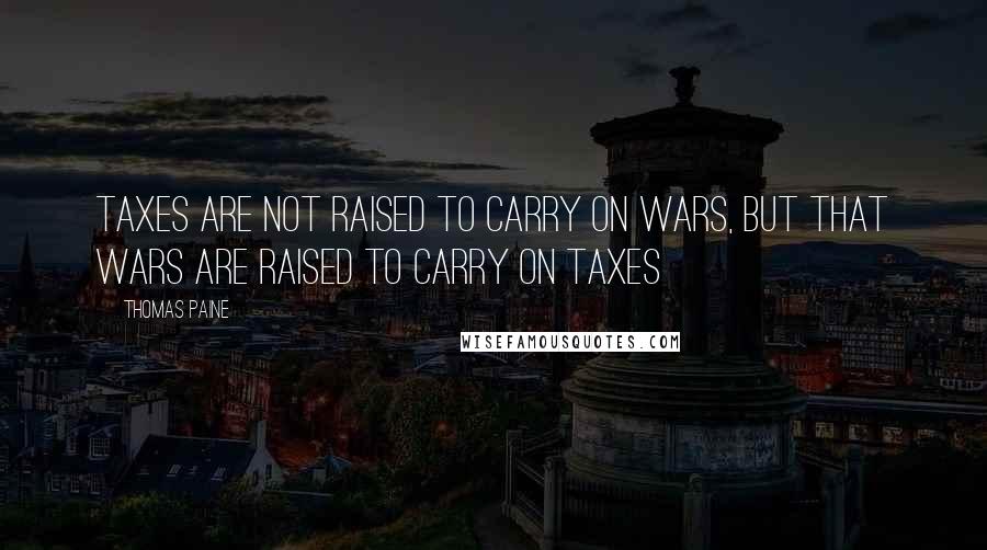 Thomas Paine Quotes: Taxes are not raised to carry on wars, but that wars are raised to carry on taxes
