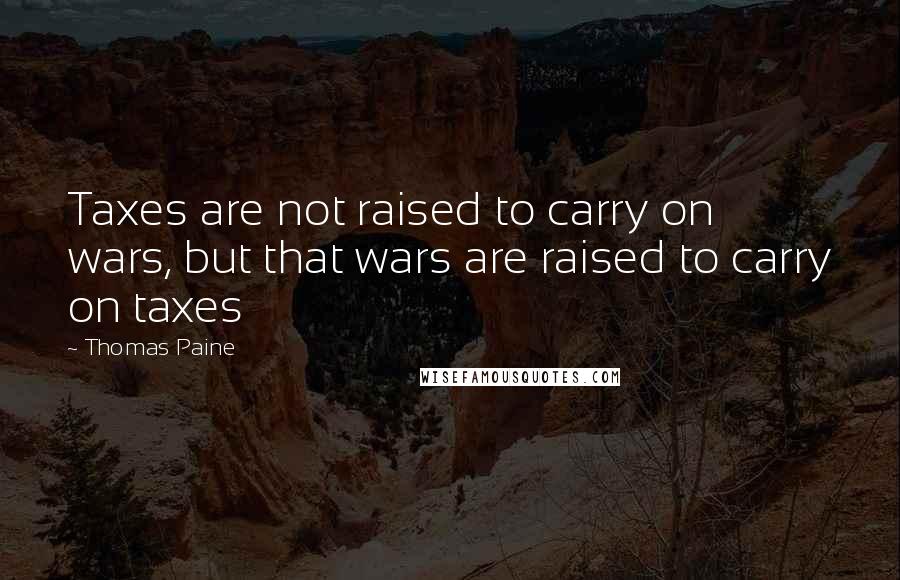 Thomas Paine Quotes: Taxes are not raised to carry on wars, but that wars are raised to carry on taxes