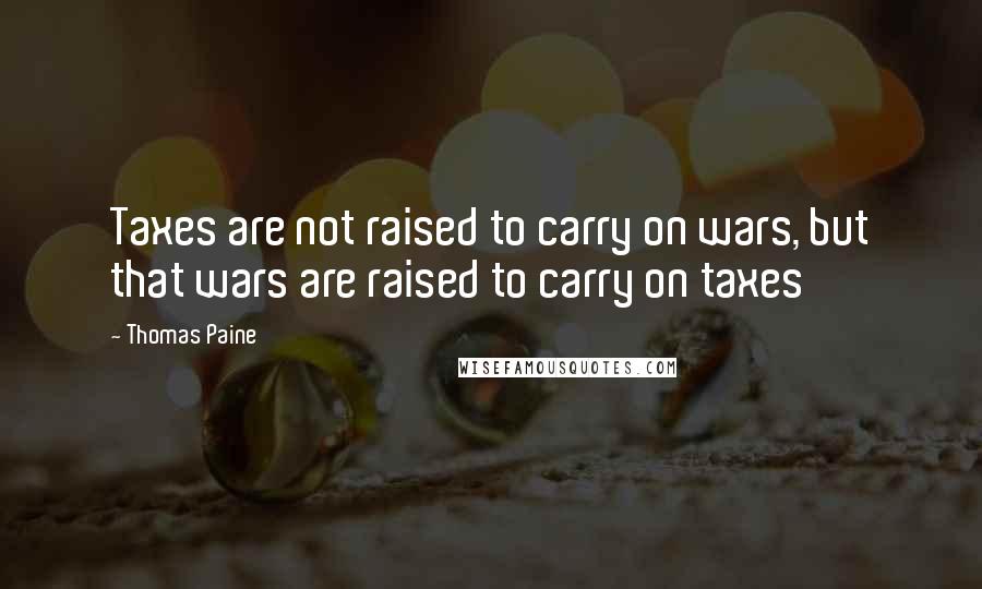 Thomas Paine Quotes: Taxes are not raised to carry on wars, but that wars are raised to carry on taxes