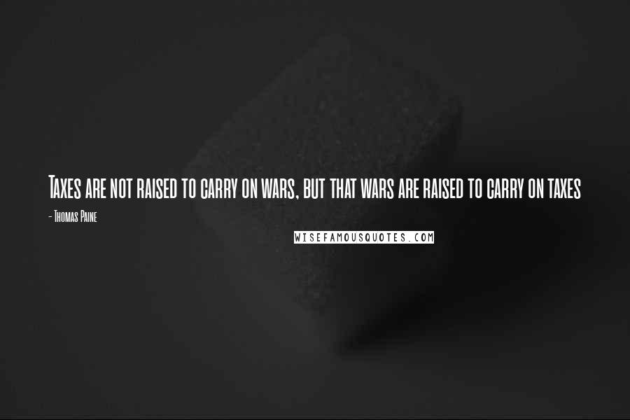 Thomas Paine Quotes: Taxes are not raised to carry on wars, but that wars are raised to carry on taxes