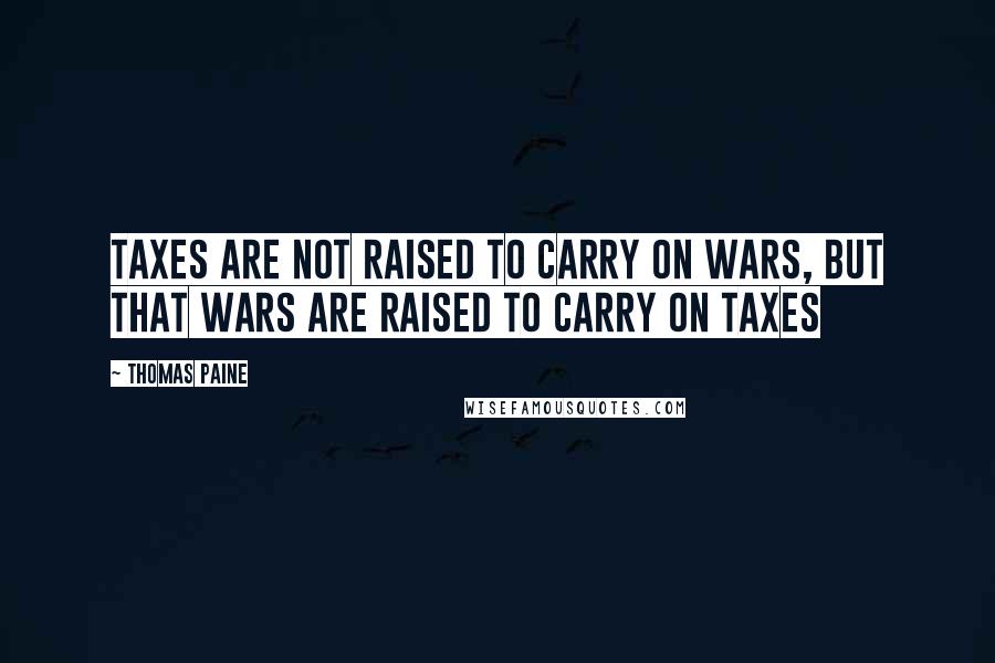 Thomas Paine Quotes: Taxes are not raised to carry on wars, but that wars are raised to carry on taxes