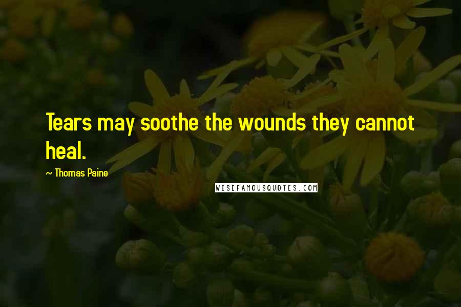 Thomas Paine Quotes: Tears may soothe the wounds they cannot heal.