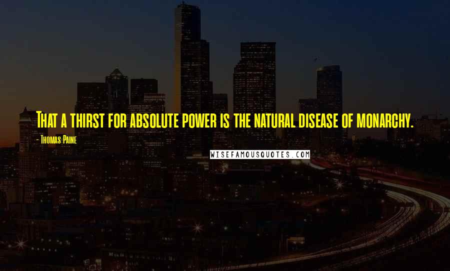 Thomas Paine Quotes: That a thirst for absolute power is the natural disease of monarchy.