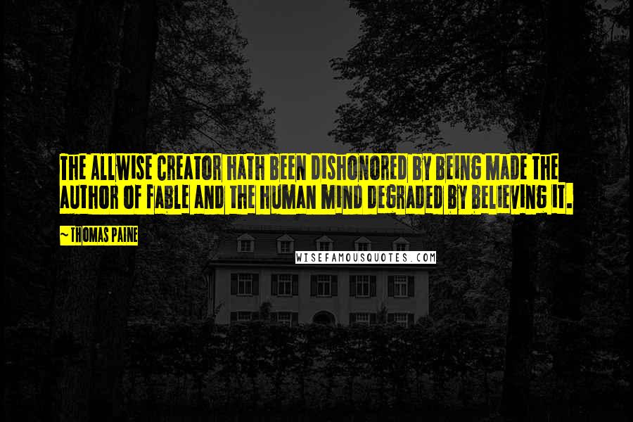 Thomas Paine Quotes: The Allwise Creator hath been dishonored by being made the author of fable and the human mind degraded by believing it.