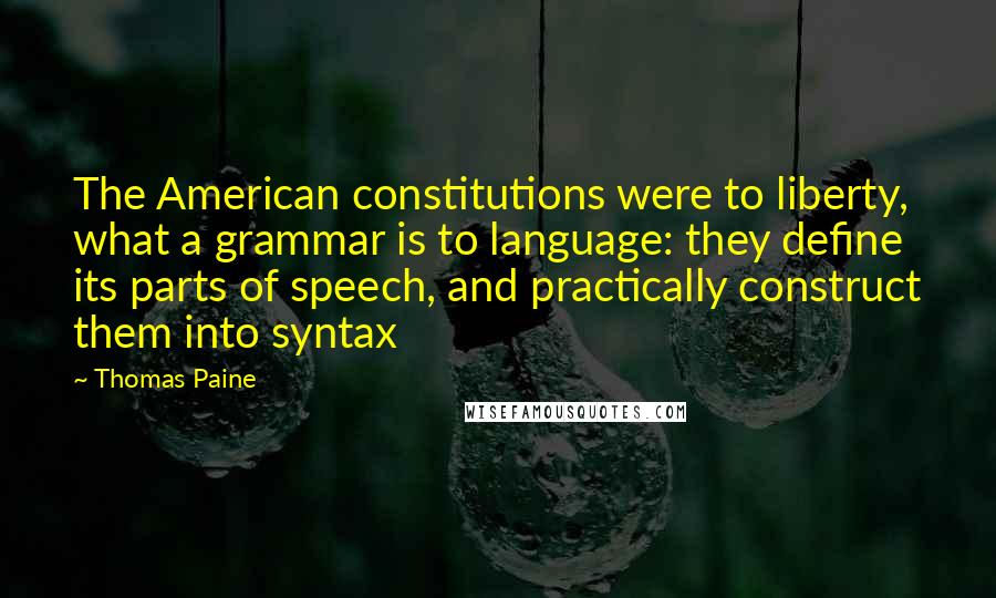 Thomas Paine Quotes: The American constitutions were to liberty, what a grammar is to language: they define its parts of speech, and practically construct them into syntax