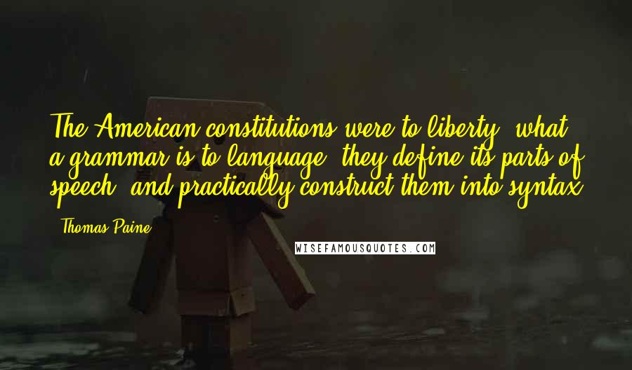 Thomas Paine Quotes: The American constitutions were to liberty, what a grammar is to language: they define its parts of speech, and practically construct them into syntax