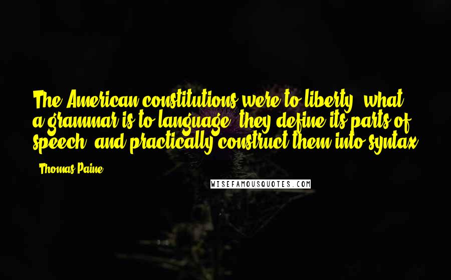 Thomas Paine Quotes: The American constitutions were to liberty, what a grammar is to language: they define its parts of speech, and practically construct them into syntax