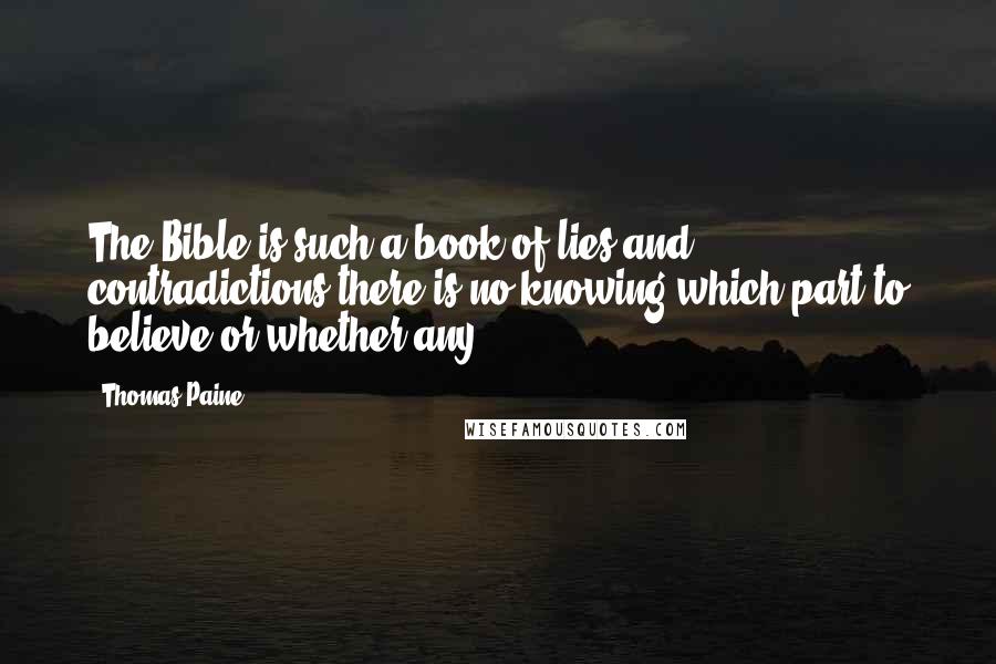 Thomas Paine Quotes: The Bible is such a book of lies and contradictions there is no knowing which part to believe or whether any.