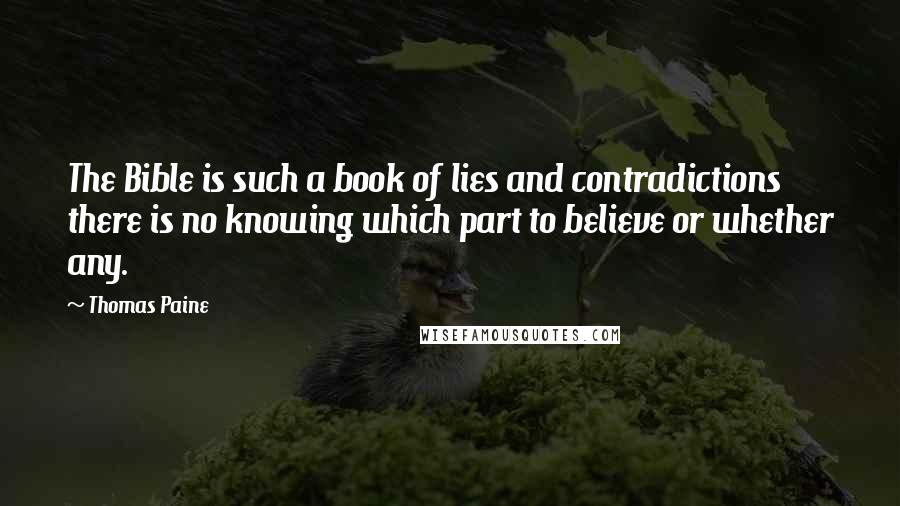 Thomas Paine Quotes: The Bible is such a book of lies and contradictions there is no knowing which part to believe or whether any.