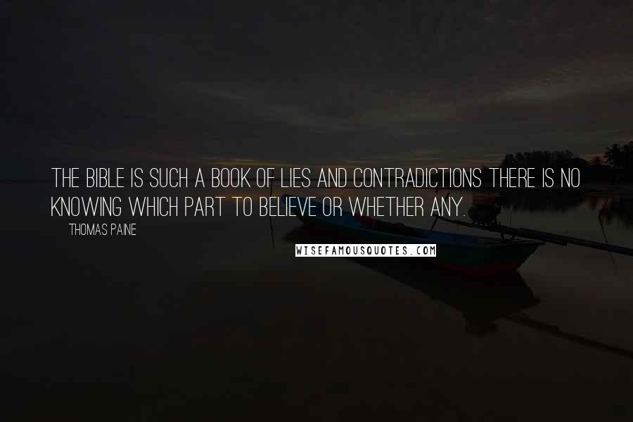 Thomas Paine Quotes: The Bible is such a book of lies and contradictions there is no knowing which part to believe or whether any.