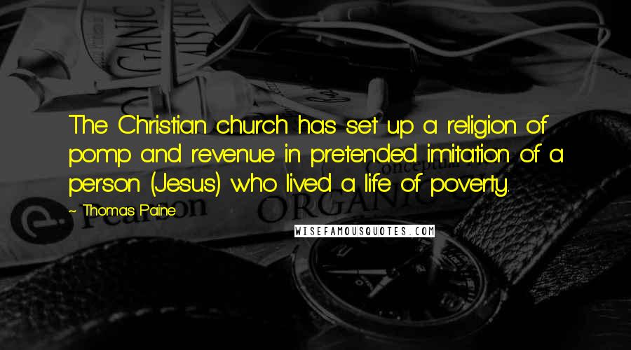 Thomas Paine Quotes: The Christian church has set up a religion of pomp and revenue in pretended imitation of a person (Jesus) who lived a life of poverty.