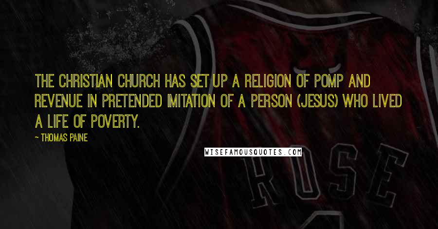 Thomas Paine Quotes: The Christian church has set up a religion of pomp and revenue in pretended imitation of a person (Jesus) who lived a life of poverty.