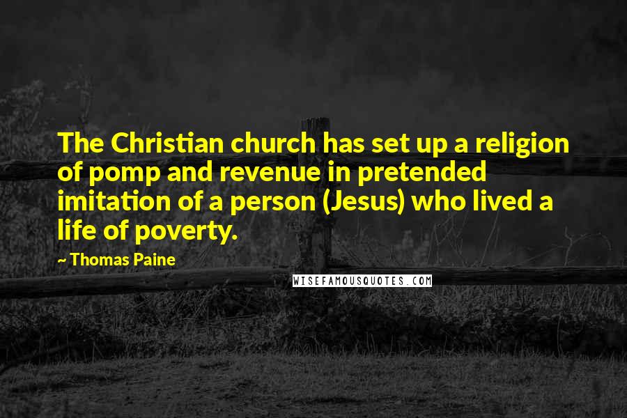 Thomas Paine Quotes: The Christian church has set up a religion of pomp and revenue in pretended imitation of a person (Jesus) who lived a life of poverty.