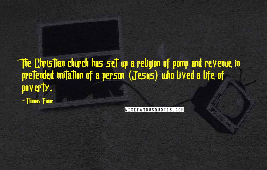 Thomas Paine Quotes: The Christian church has set up a religion of pomp and revenue in pretended imitation of a person (Jesus) who lived a life of poverty.