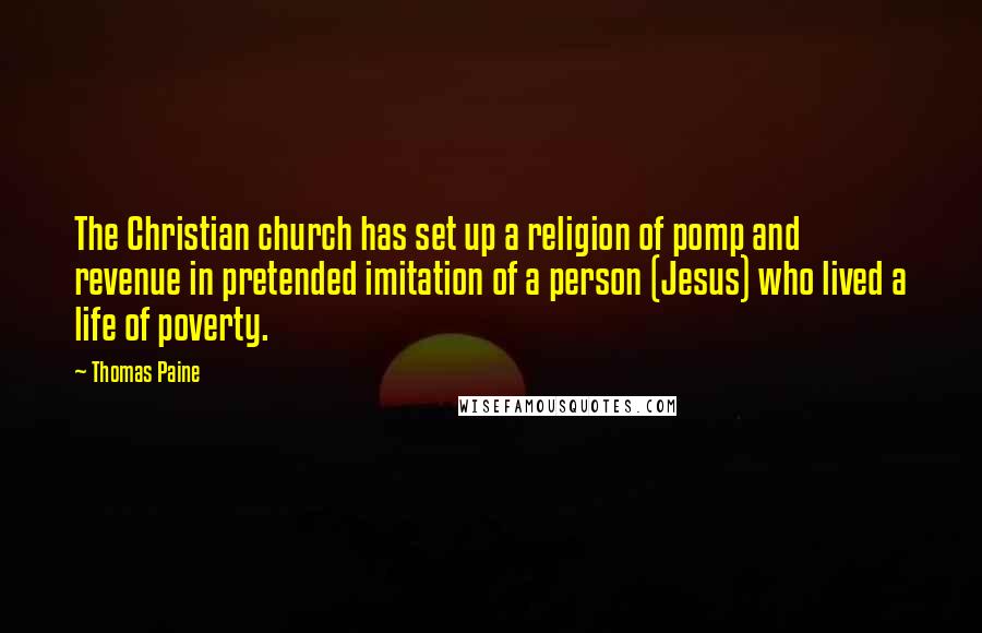 Thomas Paine Quotes: The Christian church has set up a religion of pomp and revenue in pretended imitation of a person (Jesus) who lived a life of poverty.