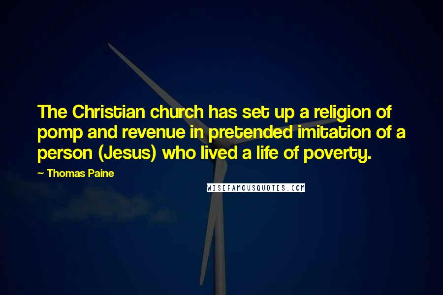 Thomas Paine Quotes: The Christian church has set up a religion of pomp and revenue in pretended imitation of a person (Jesus) who lived a life of poverty.