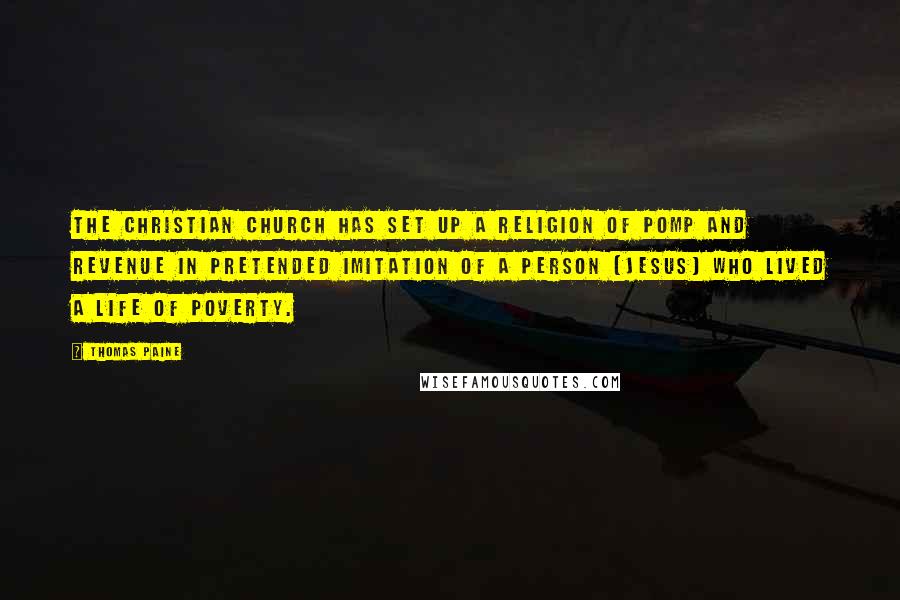 Thomas Paine Quotes: The Christian church has set up a religion of pomp and revenue in pretended imitation of a person (Jesus) who lived a life of poverty.