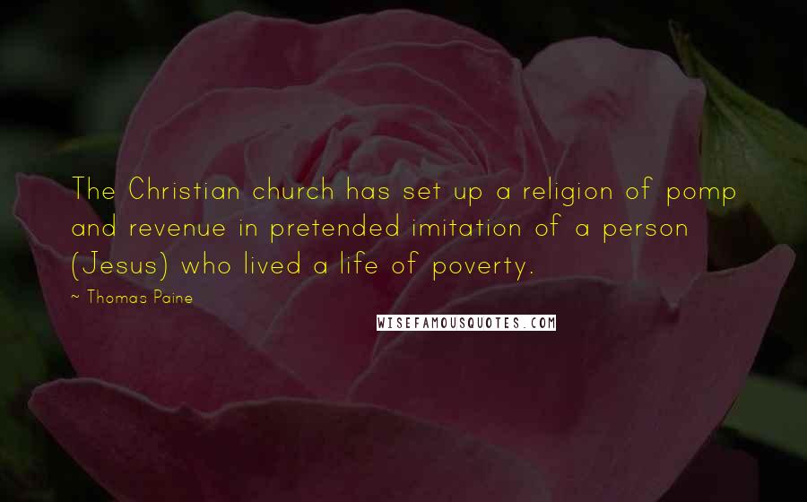 Thomas Paine Quotes: The Christian church has set up a religion of pomp and revenue in pretended imitation of a person (Jesus) who lived a life of poverty.