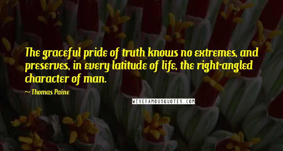 Thomas Paine Quotes: The graceful pride of truth knows no extremes, and preserves, in every latitude of life, the right-angled character of man.