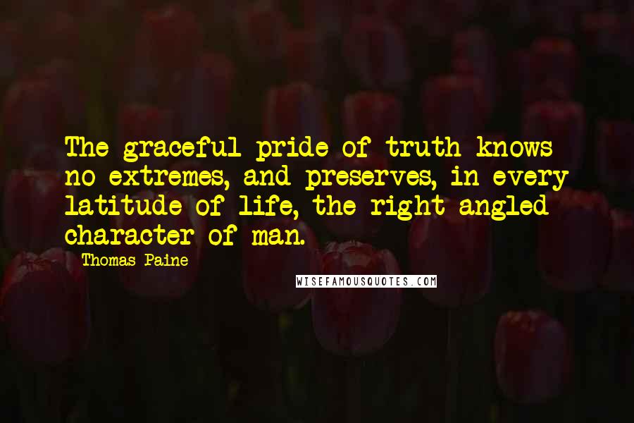 Thomas Paine Quotes: The graceful pride of truth knows no extremes, and preserves, in every latitude of life, the right-angled character of man.