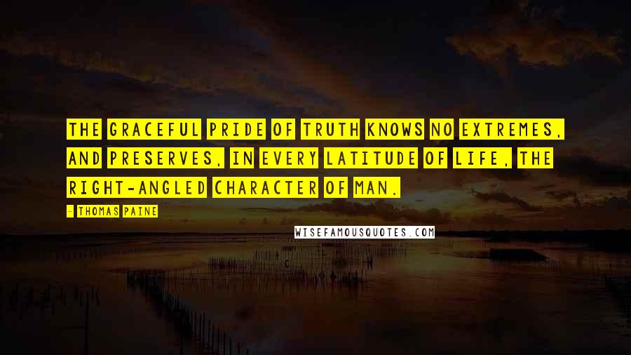 Thomas Paine Quotes: The graceful pride of truth knows no extremes, and preserves, in every latitude of life, the right-angled character of man.