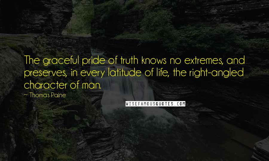 Thomas Paine Quotes: The graceful pride of truth knows no extremes, and preserves, in every latitude of life, the right-angled character of man.