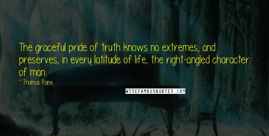 Thomas Paine Quotes: The graceful pride of truth knows no extremes, and preserves, in every latitude of life, the right-angled character of man.