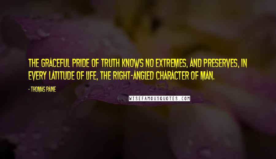 Thomas Paine Quotes: The graceful pride of truth knows no extremes, and preserves, in every latitude of life, the right-angled character of man.