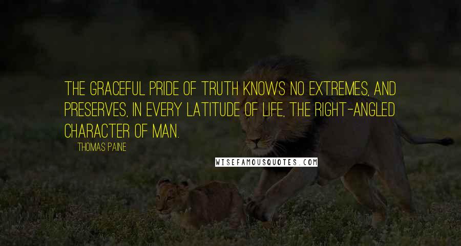 Thomas Paine Quotes: The graceful pride of truth knows no extremes, and preserves, in every latitude of life, the right-angled character of man.