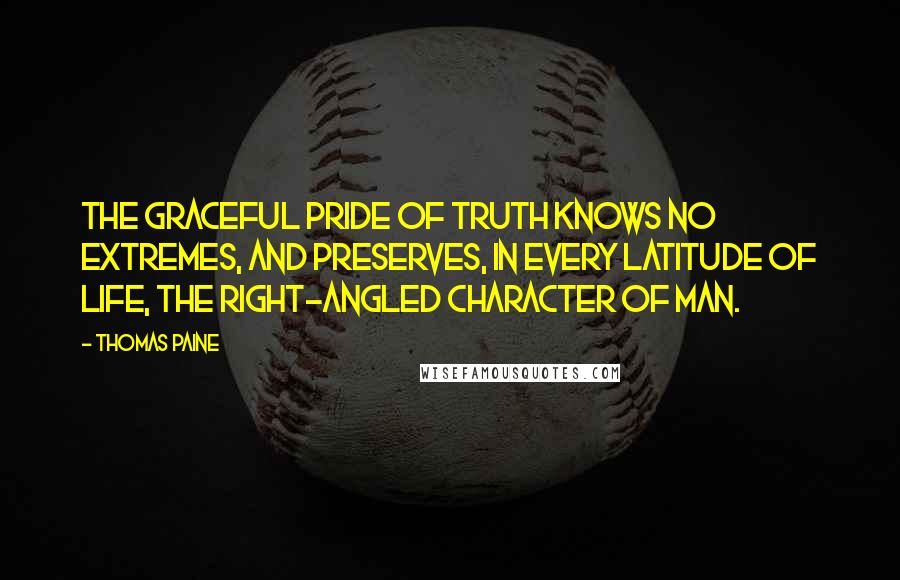 Thomas Paine Quotes: The graceful pride of truth knows no extremes, and preserves, in every latitude of life, the right-angled character of man.