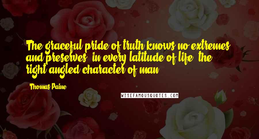 Thomas Paine Quotes: The graceful pride of truth knows no extremes, and preserves, in every latitude of life, the right-angled character of man.