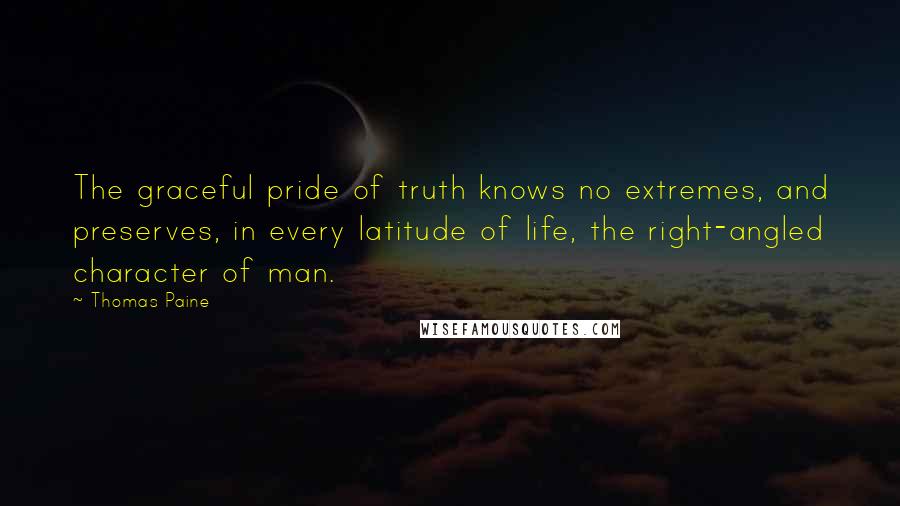 Thomas Paine Quotes: The graceful pride of truth knows no extremes, and preserves, in every latitude of life, the right-angled character of man.