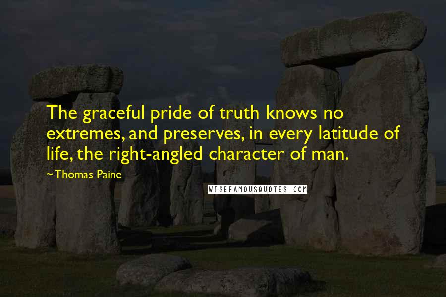 Thomas Paine Quotes: The graceful pride of truth knows no extremes, and preserves, in every latitude of life, the right-angled character of man.