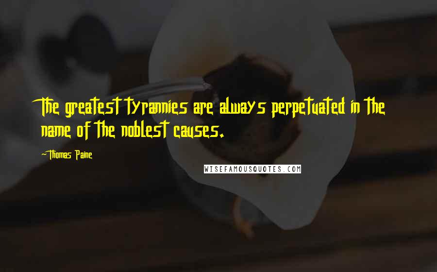 Thomas Paine Quotes: The greatest tyrannies are always perpetuated in the name of the noblest causes.