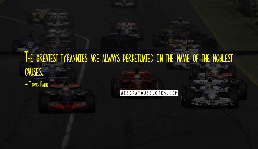 Thomas Paine Quotes: The greatest tyrannies are always perpetuated in the name of the noblest causes.