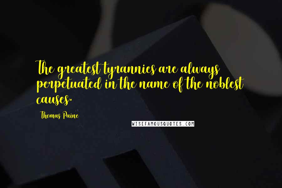 Thomas Paine Quotes: The greatest tyrannies are always perpetuated in the name of the noblest causes.
