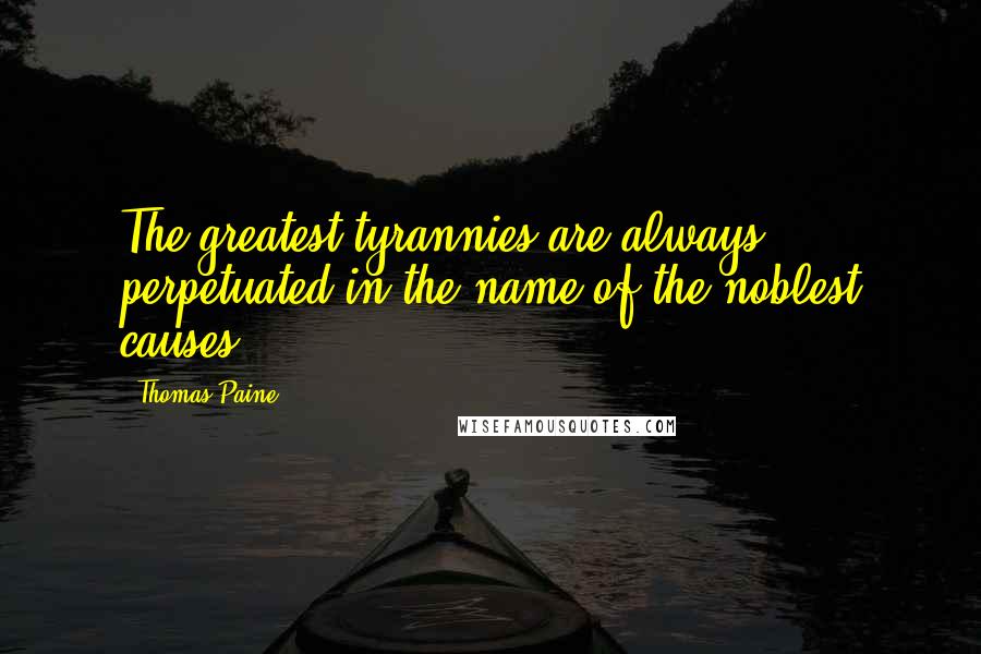 Thomas Paine Quotes: The greatest tyrannies are always perpetuated in the name of the noblest causes.