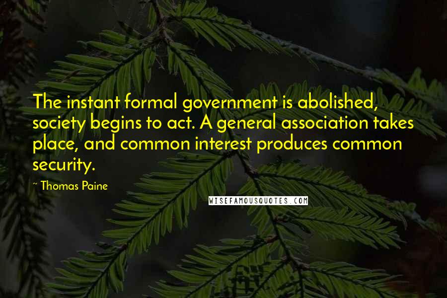 Thomas Paine Quotes: The instant formal government is abolished, society begins to act. A general association takes place, and common interest produces common security.