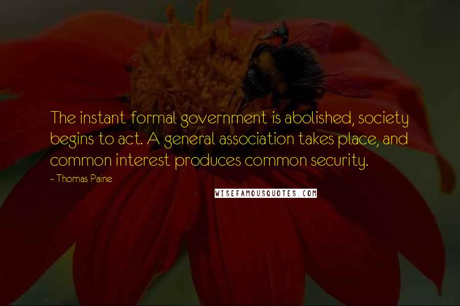 Thomas Paine Quotes: The instant formal government is abolished, society begins to act. A general association takes place, and common interest produces common security.