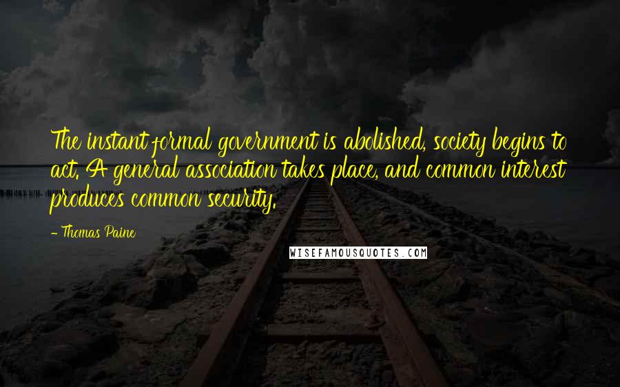 Thomas Paine Quotes: The instant formal government is abolished, society begins to act. A general association takes place, and common interest produces common security.