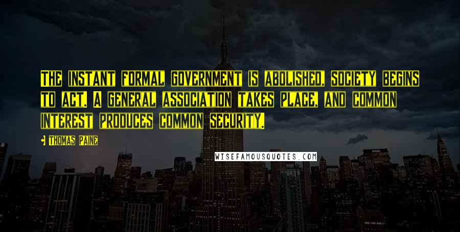 Thomas Paine Quotes: The instant formal government is abolished, society begins to act. A general association takes place, and common interest produces common security.