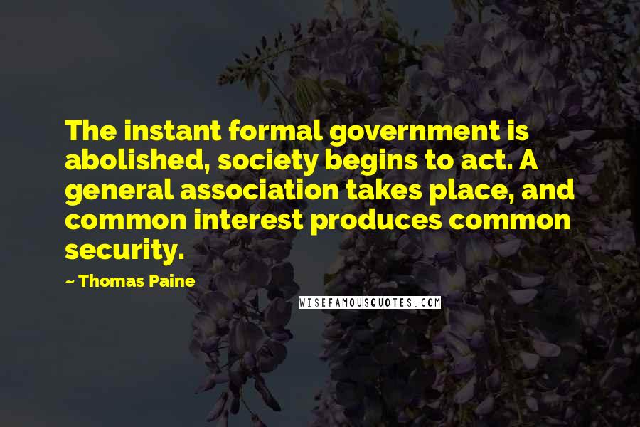Thomas Paine Quotes: The instant formal government is abolished, society begins to act. A general association takes place, and common interest produces common security.