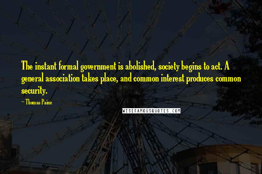 Thomas Paine Quotes: The instant formal government is abolished, society begins to act. A general association takes place, and common interest produces common security.