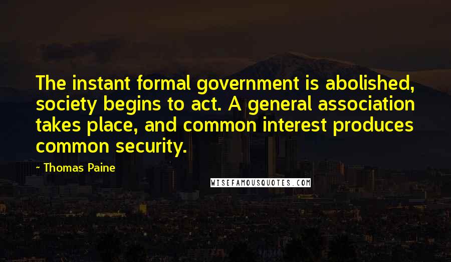 Thomas Paine Quotes: The instant formal government is abolished, society begins to act. A general association takes place, and common interest produces common security.