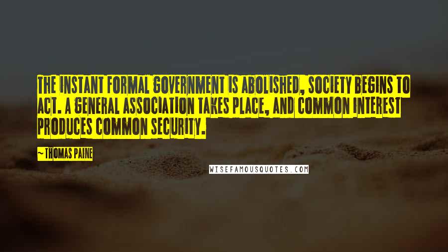 Thomas Paine Quotes: The instant formal government is abolished, society begins to act. A general association takes place, and common interest produces common security.