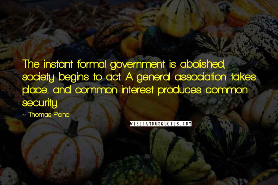 Thomas Paine Quotes: The instant formal government is abolished, society begins to act. A general association takes place, and common interest produces common security.