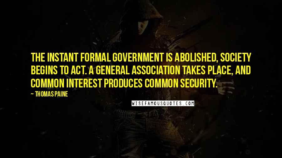 Thomas Paine Quotes: The instant formal government is abolished, society begins to act. A general association takes place, and common interest produces common security.