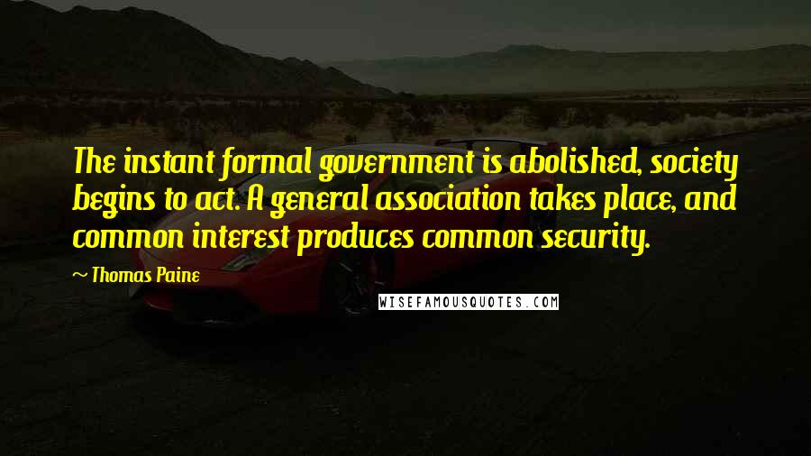 Thomas Paine Quotes: The instant formal government is abolished, society begins to act. A general association takes place, and common interest produces common security.